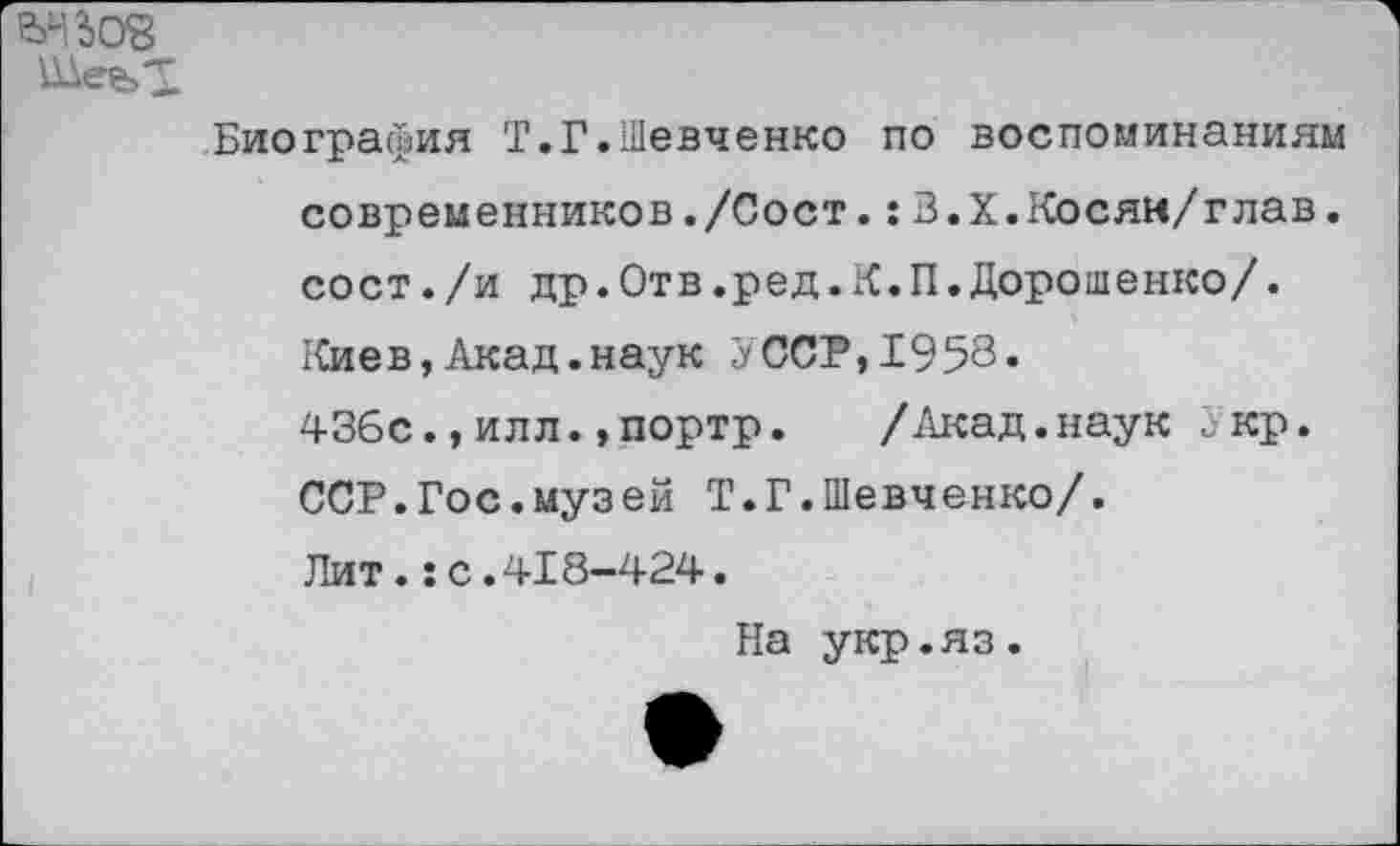 ﻿Шее>Т
Биография Т.Г.Шевченко по воспоминаниям современников,/Сост.:З.Х.Косяи/глав. сост./и др.Отв.ред.К.П.Дорошенко/. Киев,Акад.наук УССР,1958.
43бс.,илл.,портр. /Акад.наук 5кр. ССР.Гос.музей Т.Г.Шевченко/.
Лит.:с.418-424.
На укр.яз.